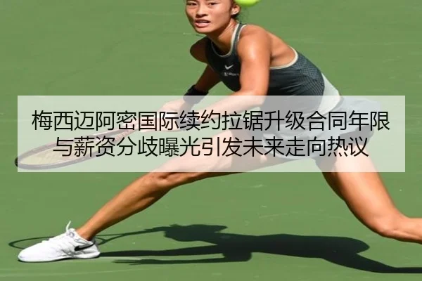 梅西迈阿密国际续约拉锯升级合同年限与薪资分歧曝光引发未来走向热议