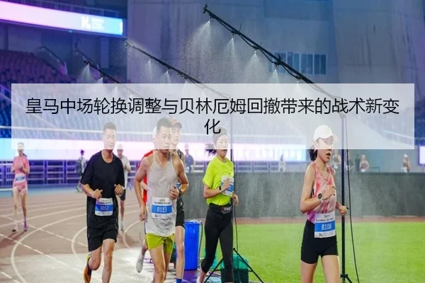 皇马中场轮换调整与贝林厄姆回撤带来的战术新变化